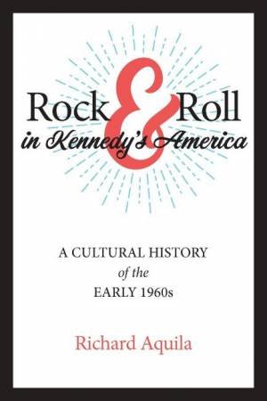 Rock & Roll in Kennedy's America by Richard Aquila