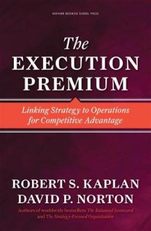 Execution Premium. Linking Strategy to Operations for Competitive Advantage by David P. Norton