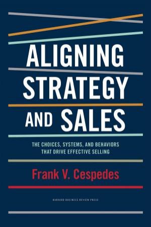 Aligning Strategy and Sales by Frank V. Cespedes