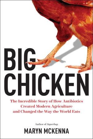 Big Chicken: The Incredible Story of How Antibiotics Created Modern Agriculture and Changed the Way the World Eats by Maryn McKenna