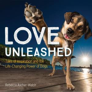 Love Unleashed: Tales Of Inspiration And The Life-Changing Power Of Dogs by Rebecca Ascher-Walsh