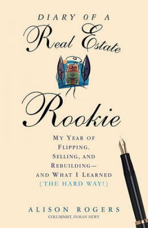 Diary of a Real Estate Rookie: My Year of Flipping, Selling, and Rebuilding - And What I learned by Alison Rogers