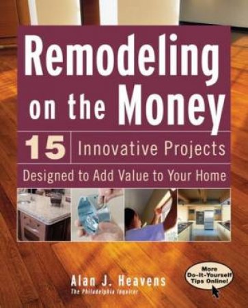 Remodeling On The Money: 15 Innovative Projects Designed To Add Value To Your Home by Alan Heavens