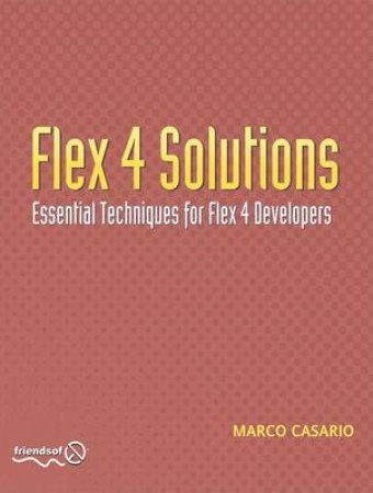 Flex 4 Solutions: Essential Techniques for Flex Developers by Marco Casario