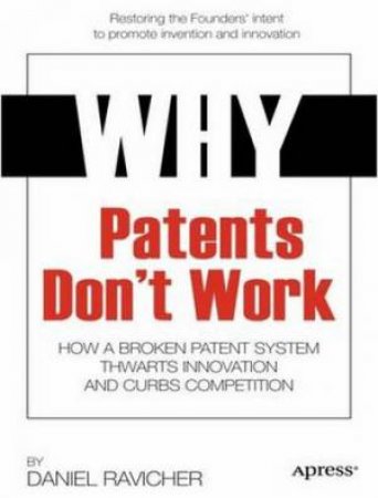 Why Patents Don't Work: How a Broken Patent System Thwarts Innovation And Curbs Competition by Daniel Ravicher