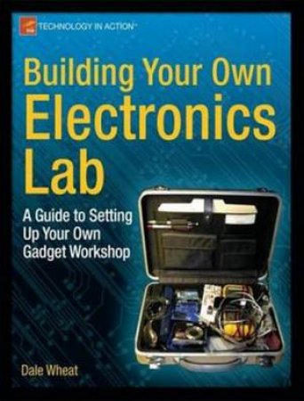 Building Your Own Electronics Lab: A Guide to Setting Up Your Own Gadget by Dale Wheat