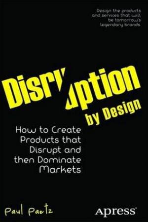 Disruption By Design: How To Create Products That Disrupt And Then Domin by Paul Paetz