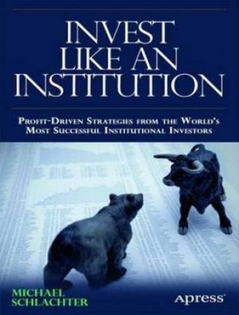 Invest Like an Institution: Profit-Driven Strategies from the World's Mo by Michael Schlachter