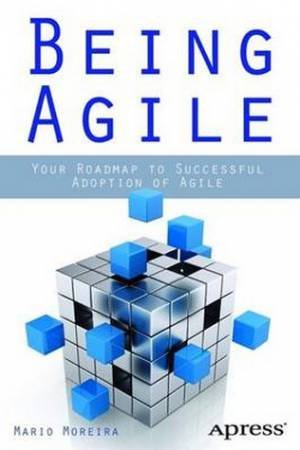 Being Agile: Your Roadmap to Successful Adoption of Agile by Mario E. Moreira