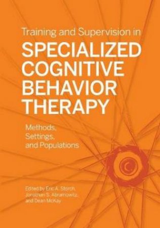 Training and Supervision in Specialized Cognitive Behavior Therapy by Eric A. Storch & Jonathan S. Abramowitz & Dean McKay