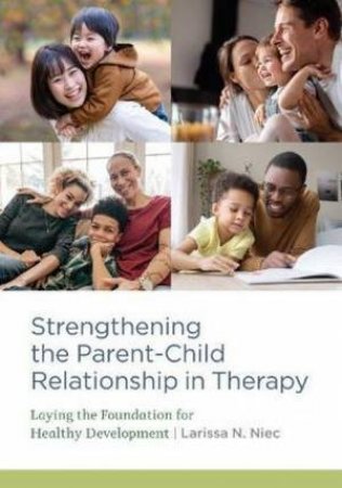 Strengthening The Parent-Child Relationship In Therapy by Larissa N. Niec