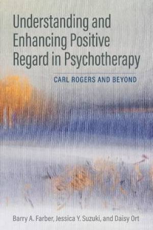 Understanding And Enhancing Positive Regard In Psychotherapy by Barry Farber & Jessica Suzuki & Daisy Ort