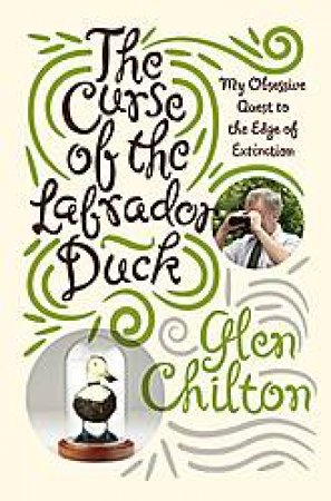 Curse of the Labrador Duck: My Obsessive Quest to the Edge of Extinction by Glen Chilton