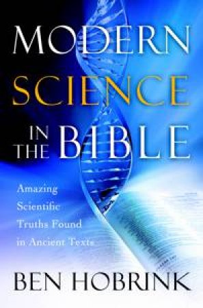 Modern Science in the Bible: Amazing Scientific Truths Found in Ancient: Texts by Ben Hobrink