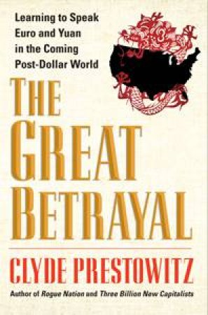 The Great Betrayal: Learning to Speak Euro and Yuan in the Coming Post-Dollar World by Clyde Prestowitz