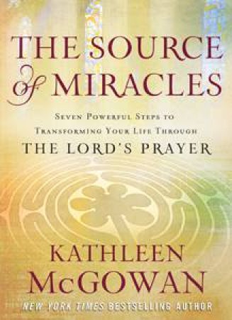 Source of Miracles: Seven Powerful Steps to Transforming Your Life through The Lord's Prayer by Kathleen McGowan