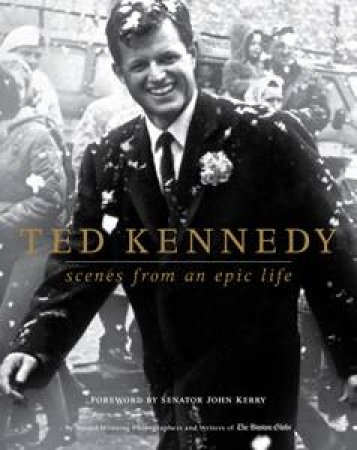 Ted Kennedy: Scenes from an Epic Life by Boston Globe