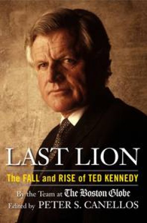 Last Lion: The Fall and Rise of Ted Kennedy by Peter S Canellos