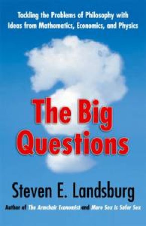 Big Questions: Tackling the Problems of Philosophy with Ideas from Mathematics, Economics and Physics by Steven E Landsburg