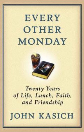 Every Other Monday: Twenty Years of Life, Lunch, Faith and Friendship by John Kasich