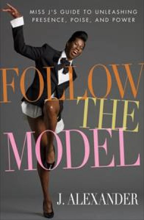 Follow The Model: Miss J's Guide to Unleashing Presence, Poise and Power by J Alexander