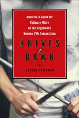 Knives at Dawn: America's Quest for Culinary Glory at the Legendary Bocuse d'Or Competition by Andrew Friedman