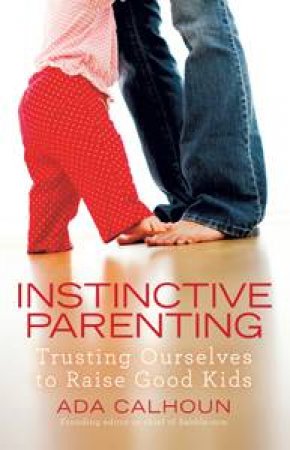 Instinctive Parenting: Trusting Ourselves to Raise Good Kids by Ada Calhoun