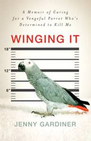 Winging It: A Memoir of Caring for a Vengeful Parrot Who's Determined to Kill Me by Jenny Gardiner