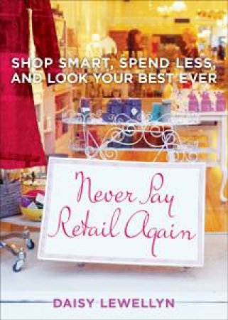 Never Pay Retail Again: Shop Smart, Spend Less and Look Your Best Ever by Daisy Lewellyn