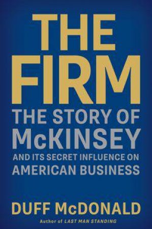 Firm: The Story of McKinsey and Its Secret Influence on American Busines by Duff McDonald