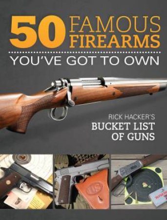 50 Famous Firearms You?ve Got to Own by RICK HACKER