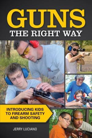 Guns the Right Way - Introducing Kids to Firearm Safety and Shooting by JERRY LUCIANO