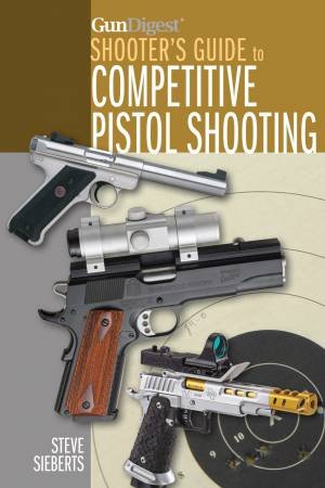 Gun Digest Shooter's Guide to Competitive Pistol Shooting by STEVE SIEBERTS