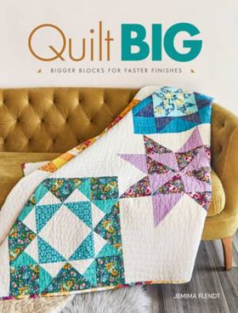 Quilt Big: Bigger Blocks For Faster Finishes by Jemima Flendt