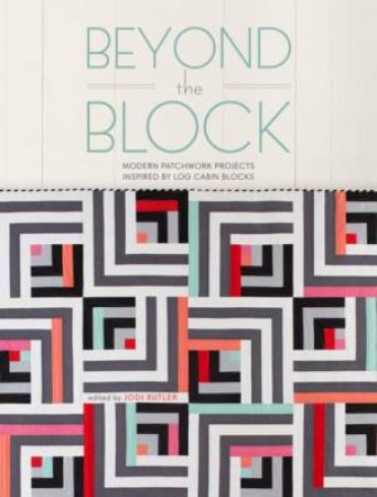 Beyond The Block: Modern Patchwork Projects Inspired By Log Cabin Blocks by J. Butler