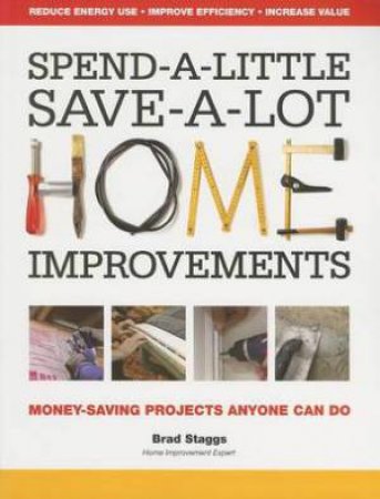 Spend-a-Little Save-a-Lot Home Improvements : Money-Saving Projects Anyone Can Do by STAGGS BRAD