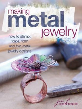 Making Metal Jewelry : How to Stamp, Forge, Form and Fold Metal Jewelry Designs by JEN CUSHMAN