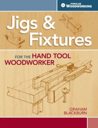 Jigs and Fixtures for the Hand Tool Woodworker by GRAHAM BLACKBURN