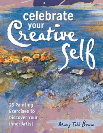 Celebrate Your Creative Self: 25 Painting Excercises to Discover Your Inner Artist by MARY TODD BEAM