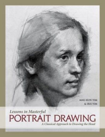 Lessons In Masterful Portrait Drawing: A Classical Approach To Drawing The Head by Mau-Kun Yim & Iris Yim