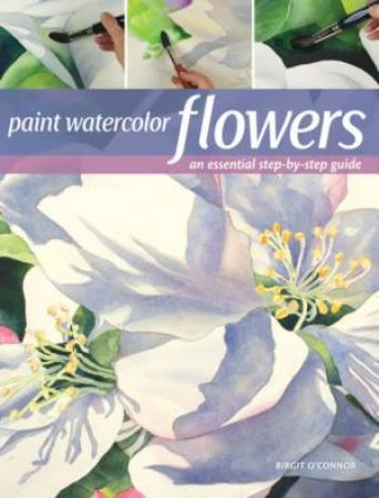 Paint Watercolor Flowers: A Beginner's Step-By-Step Guide by Birgit O'Connor