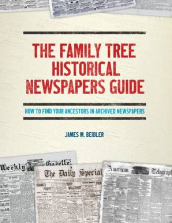 The Family Tree Historical Newspapers Guide: How To Find Your Ancestors In Archived Newspapers by James M. Beidler