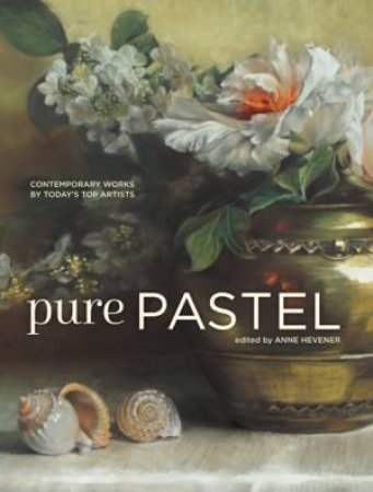 Pure Pastel: Contemporary Works By Today's Top Artists by Anne Hevener