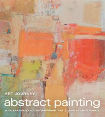 Art Journey: Abstract Painting: A Celebration of Contemporary Art by Jamie Markle