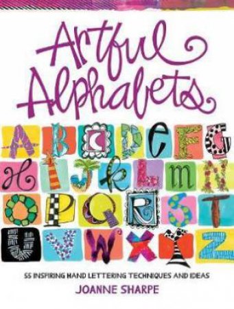 Artful Alphabets: 55 Inspiring Hand Lettering Techniques And Ideas by Joanne Sharpe