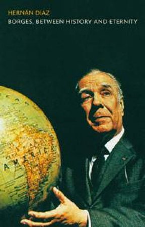 Borges, Between History and Eternity by Hernan Diaz