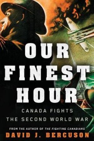 Our Finest Hour: Canada Fights the Second World War by David Bercuson