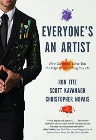 Everyone's An Artist (Or At Least They Should Be): How Creativity Gives You The Edge In Everything You Do by Ron Tite & Scott Kavanagh