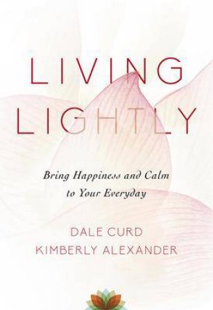 Living Lightly: Bring Happiness And Calm to Your Everyday by Dale Curd & Kimberly Alexander