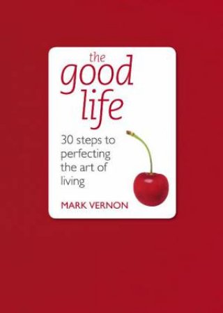 Good Life: 30 Steps to Perfecting the Art of Living by Mark Vernon